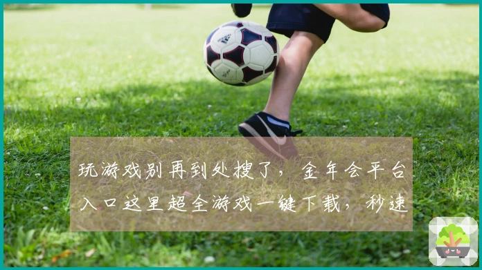 玩游戏别再到处搜了，金年会平台入口这里超全游戏一键下载，秒速上手！
