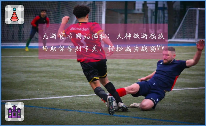 九游官方网站揭秘：大神级游戏技巧助你告别卡关，轻松成为战场MVP