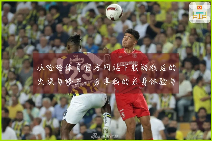 从哈哈体育官方网站下载游戏后的失误与修正，分享我的亲身体验与技巧