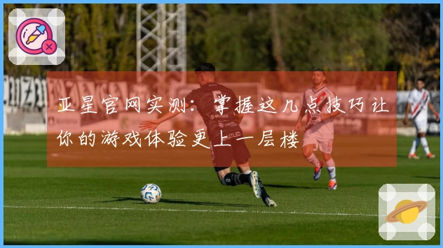 亚星官网实测：掌握这几点技巧让你的游戏体验更上一层楼