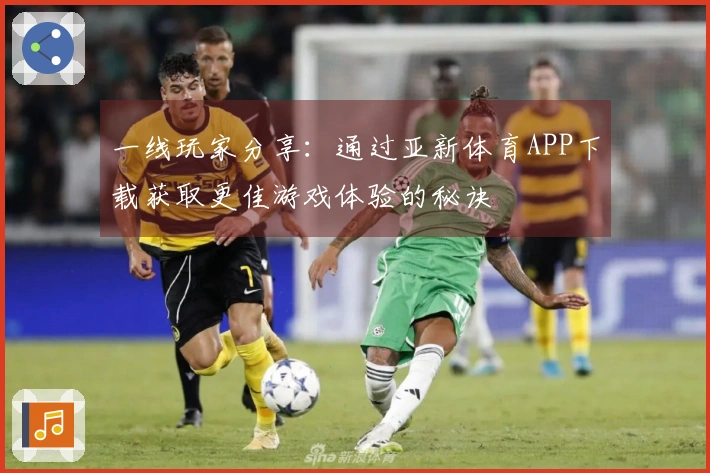 一线玩家分享：通过亚新体育APP下载获取更佳游戏体验的秘诀