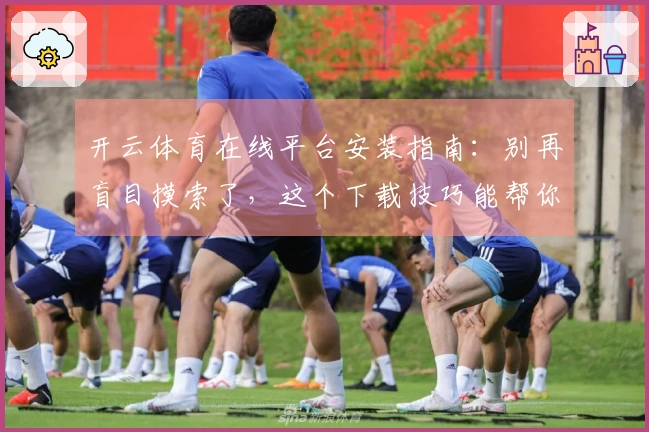 开云体育在线平台安装指南：别再盲目摸索了，这个下载技巧能帮你少走弯路