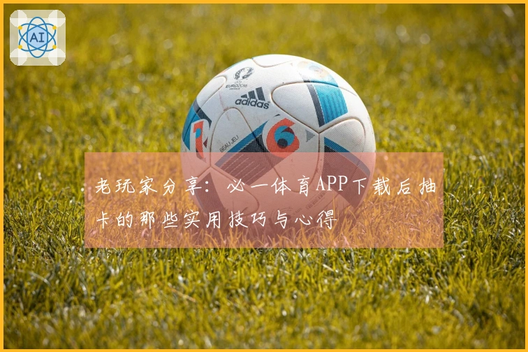 老玩家分享：必一体育APP下载后抽卡的那些实用技巧与心得