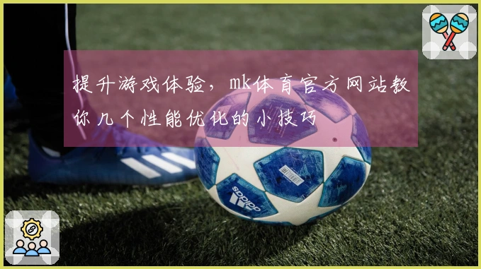 提升游戏体验，mk体育官方网站教你几个性能优化的小技巧