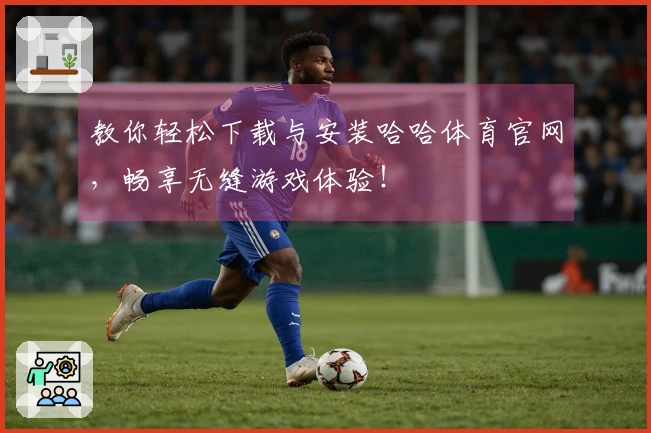 教你轻松下载与安装哈哈体育官网，畅享无缝游戏体验！