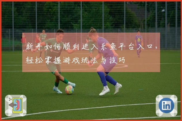 新手如何顺利进入乐鱼平台入口，轻松掌握游戏玩法与技巧
