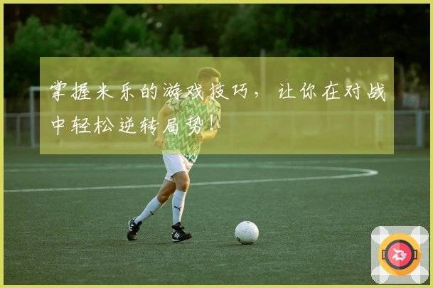 掌握米乐的游戏技巧，让你在对战中轻松逆转局势！