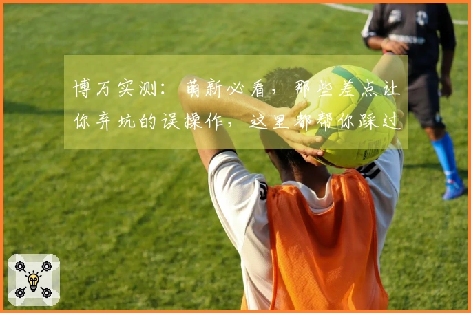 博万实测：萌新必看，那些差点让你弃坑的误操作，这里都帮你踩过了