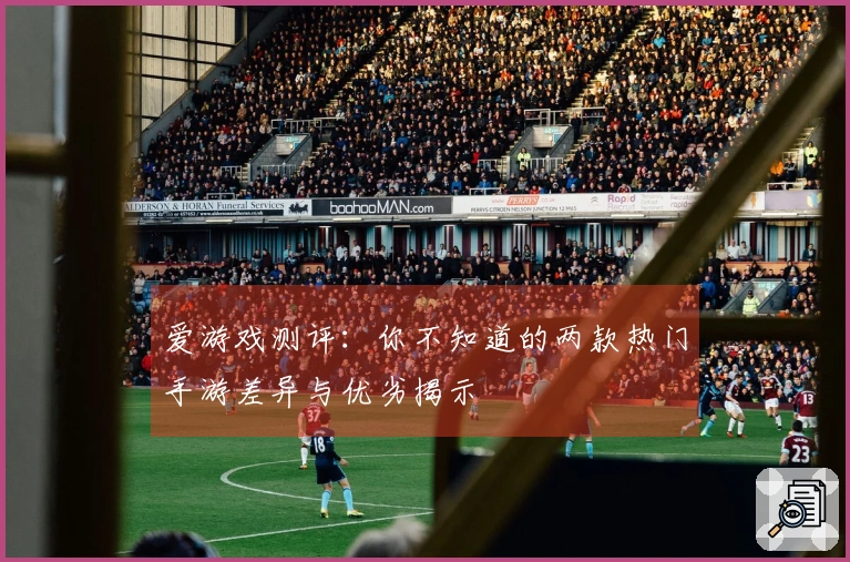 爱游戏测评：你不知道的两款热门手游差异与优劣揭示