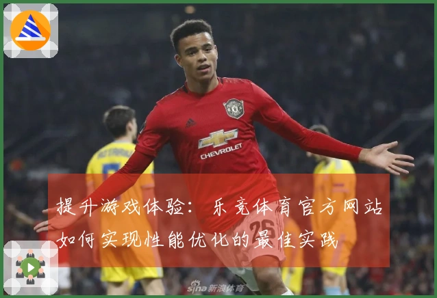 提升游戏体验：乐竞体育官方网站如何实现性能优化的最佳实践