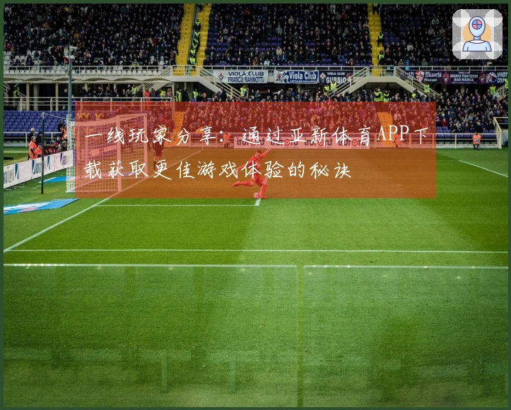 一线玩家分享：通过亚新体育APP下载获取更佳游戏体验的秘诀
