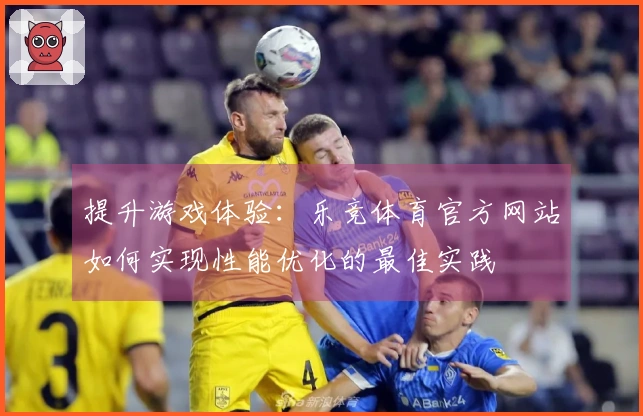 提升游戏体验：乐竞体育官方网站如何实现性能优化的最佳实践