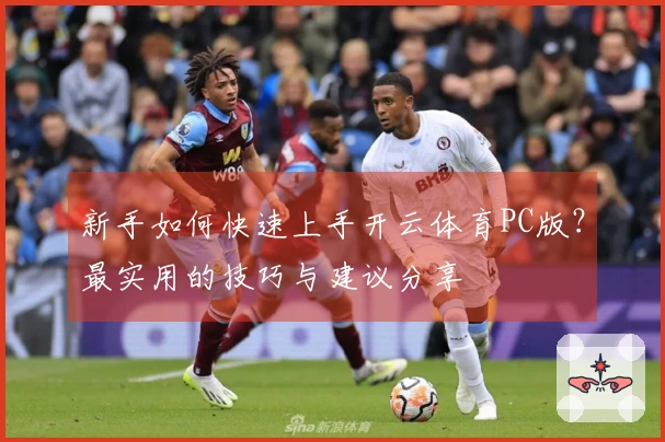 新手如何快速上手开云体育PC版？最实用的技巧与建议分享